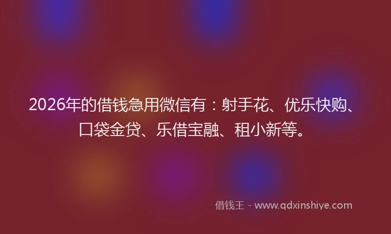 2026年的借钱急用微信有：射手花、优乐快购、口袋金贷、乐借宝融、租小新等。