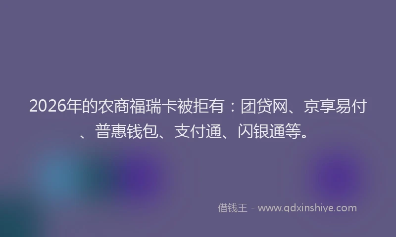 2026年的农商福瑞卡被拒有：团贷网、京享易付、普惠钱包、支付通、闪银通等。