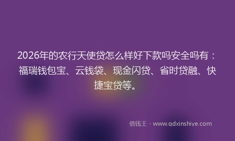 2026年的农行天使贷怎么样好下款吗安全吗有：福瑞钱包宝、云钱袋、现金闪贷、省时贷融、快捷宝贷等。