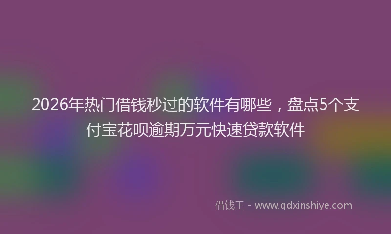 2026年热门借钱秒过的软件有哪些，盘点5个支付宝花呗逾期万元快速贷款软件