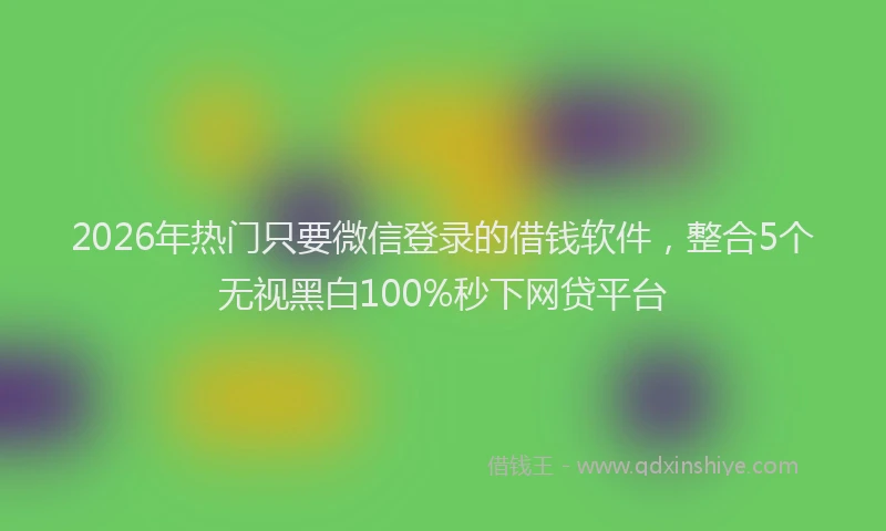 2026年热门只要微信登录的借钱软件，整合5个无视黑白100%秒下网贷平台