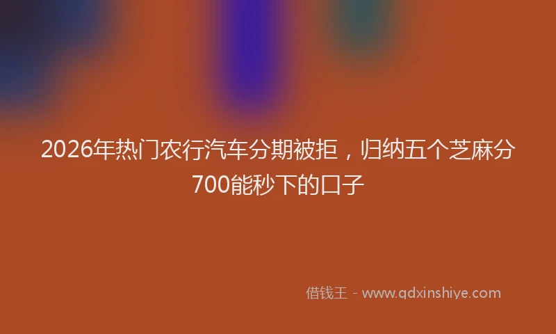 2026年热门农行汽车分期被拒，归纳五个芝麻分700能秒下的口子