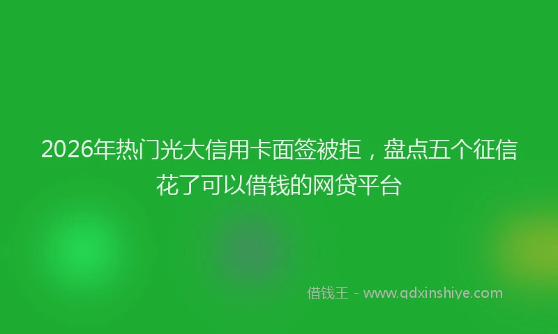 2026年热门光大信用卡面签被拒，盘点五个征信花了可以借钱的网贷平台