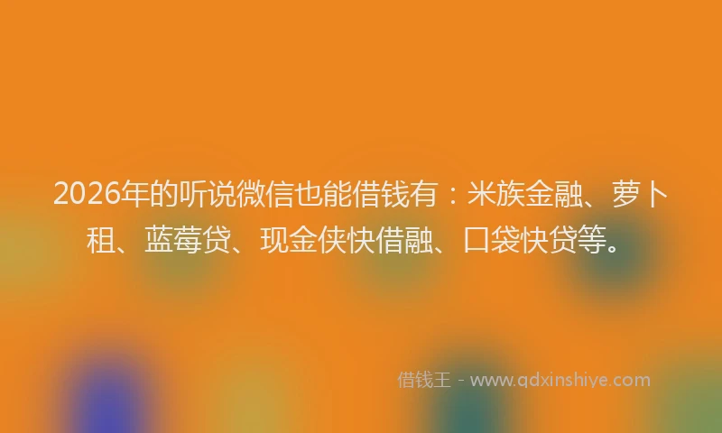 2026年的听说微信也能借钱有：米族金融、萝卜租、蓝莓贷、现金侠快借融、口袋快贷等。