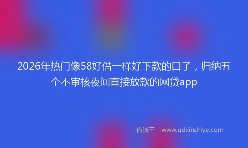 2026年热门像58好借一样好下款的口子，归纳五个不审核夜间直接放款的网贷app