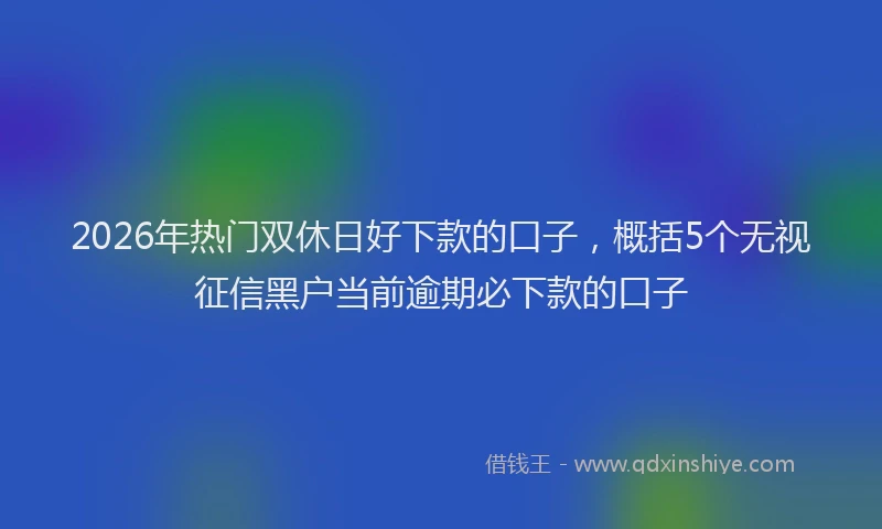 2026年热门双休日好下款的口子，概括5个无视征信黑户当前逾期必下款的口子