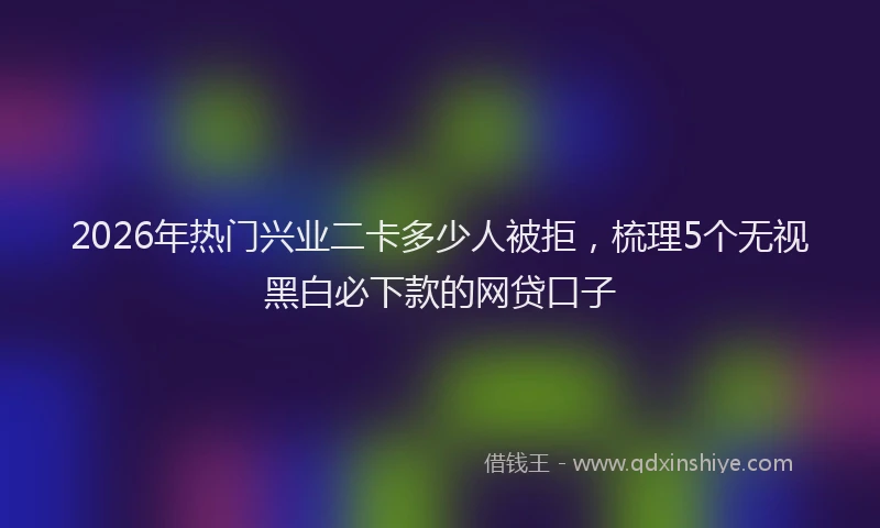 2026年热门兴业二卡多少人被拒，梳理5个无视黑白必下款的网贷口子