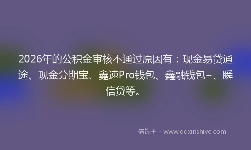 2026年的公积金审核不通过原因有：现金易贷通途、现金分期宝、鑫速Pro钱包、鑫融钱包+、瞬信贷等。