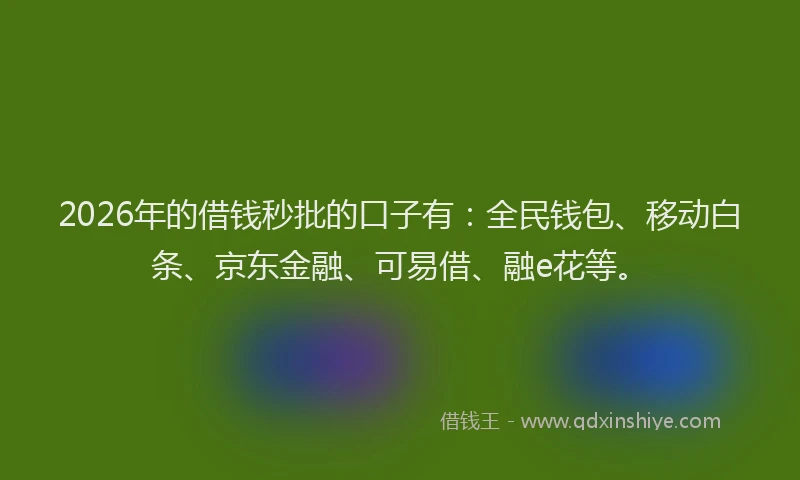 2026年的借钱秒批的口子有：全民钱包、移动白条、京东金融、可易借、融e花等。