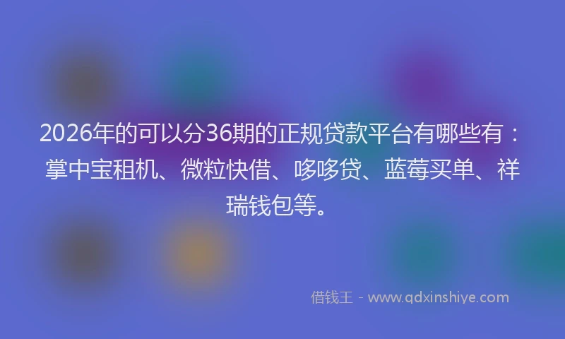 2026年的可以分36期的正规贷款平台有哪些有：掌中宝租机、微粒快借、哆哆贷、蓝莓买单、祥瑞钱包等。