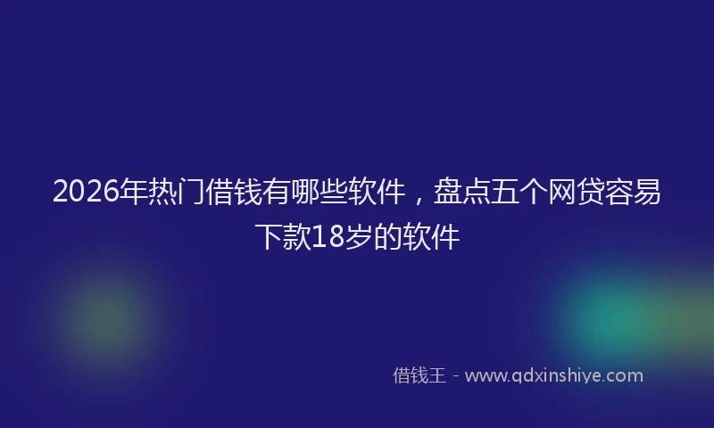 2026年热门借钱有哪些软件，盘点五个网贷容易下款18岁的软件