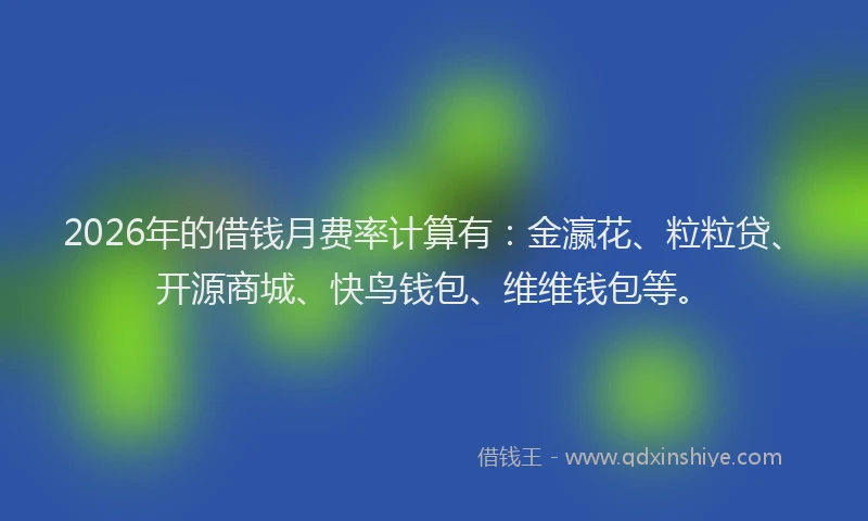 2026年的借钱月费率计算有：金瀛花、粒粒贷、开源商城、快鸟钱包、维维钱包等。