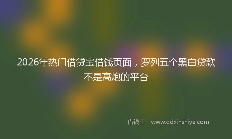 2026年热门借贷宝借钱页面，罗列五个黑白贷款不是高炮的平台