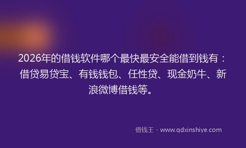 2026年的借钱软件哪个最快最安全能借到钱有：借贷易贷宝、有钱钱包、任性贷、现金奶牛、新浪微博借钱等。