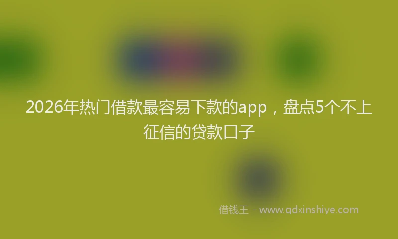 2026年热门借款最容易下款的app，盘点5个不上征信的贷款口子