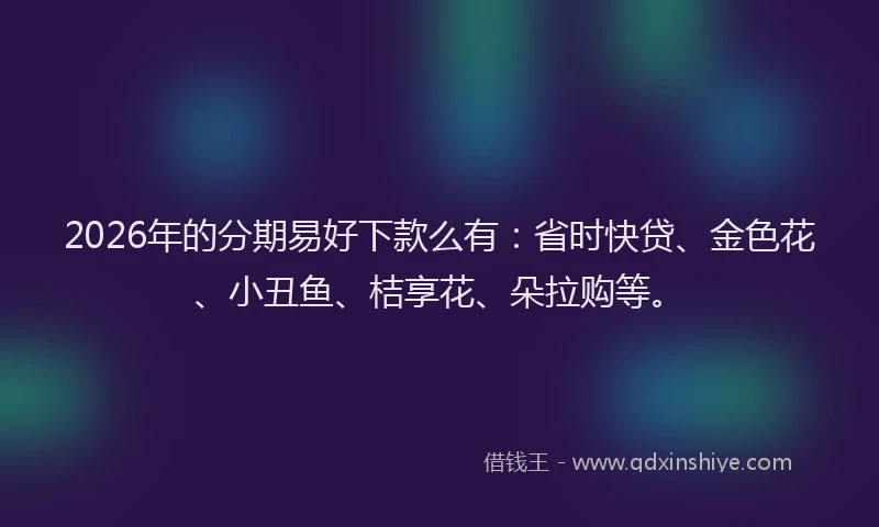 2026年的分期易好下款么有：省时快贷、金色花、小丑鱼、桔享花、朵拉购等。