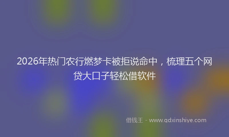 2026年热门农行燃梦卡被拒说命中，梳理五个网贷大口子轻松借软件