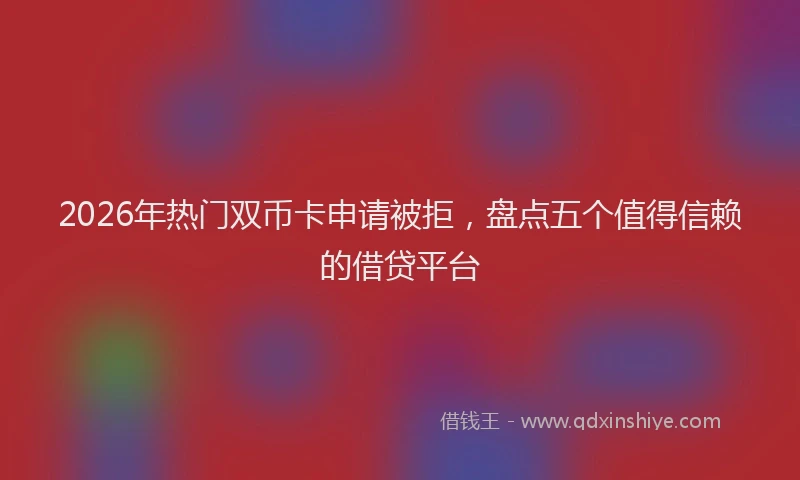 2026年热门双币卡申请被拒，盘点五个值得信赖的借贷平台