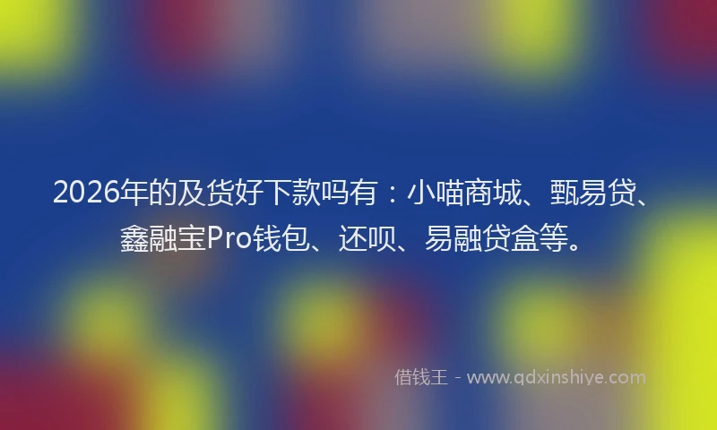 2026年的及货好下款吗有：小喵商城、甄易贷、鑫融宝Pro钱包、还呗、易融贷盒等。