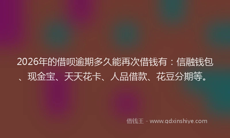 2026年的借呗逾期多久能再次借钱有：信融钱包、现金宝、天天花卡、人品借款、花豆分期等。
