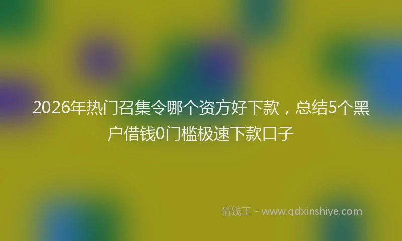 2026年热门召集令哪个资方好下款，总结5个黑户借钱0门槛极速下款口子