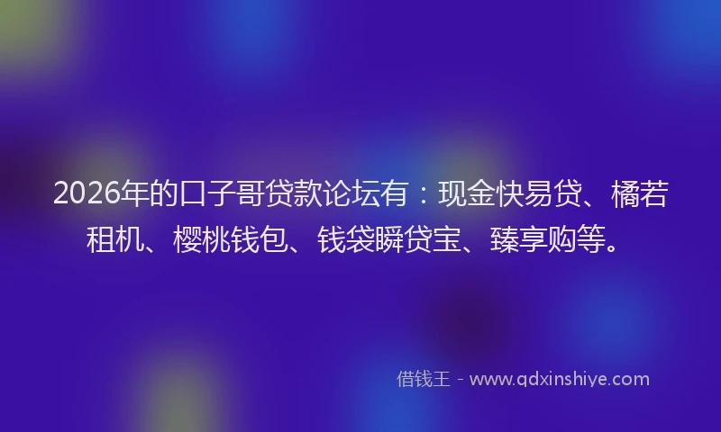 2026年的口子哥贷款论坛有：现金快易贷、橘若租机、樱桃钱包、钱袋瞬贷宝、臻享购等。