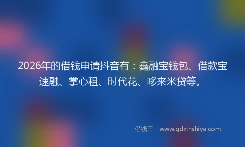2026年的借钱申请抖音有：鑫融宝钱包、借款宝速融、掌心租、时代花、哆来米贷等。