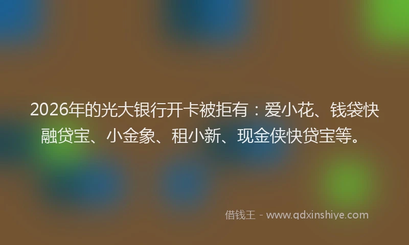 2026年的光大银行开卡被拒有：爱小花、钱袋快融贷宝、小金象、租小新、现金侠快贷宝等。