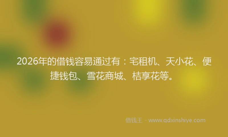 2026年的借钱容易通过有：宅租机、天小花、便捷钱包、雪花商城、桔享花等。