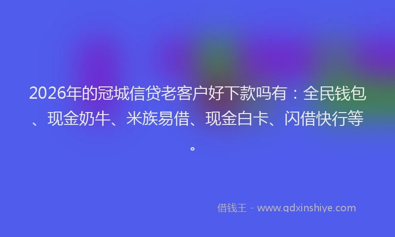 2026年的冠城信贷老客户好下款吗有：全民钱包、现金奶牛、米族易借、现金白卡、闪借快行等。