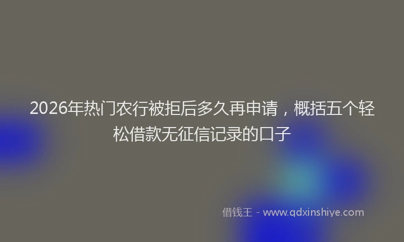 2026年热门农行被拒后多久再申请，概括五个轻松借款无征信记录的口子