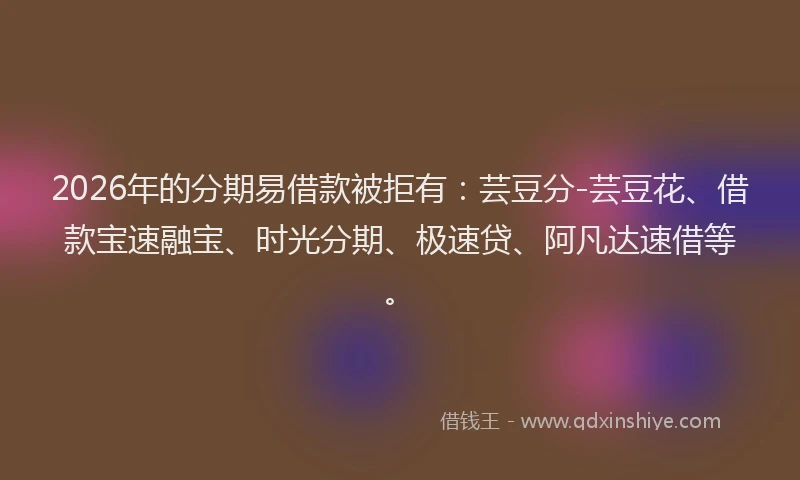2026年的分期易借款被拒有：芸豆分-芸豆花、借款宝速融宝、时光分期、极速贷、阿凡达速借等。
