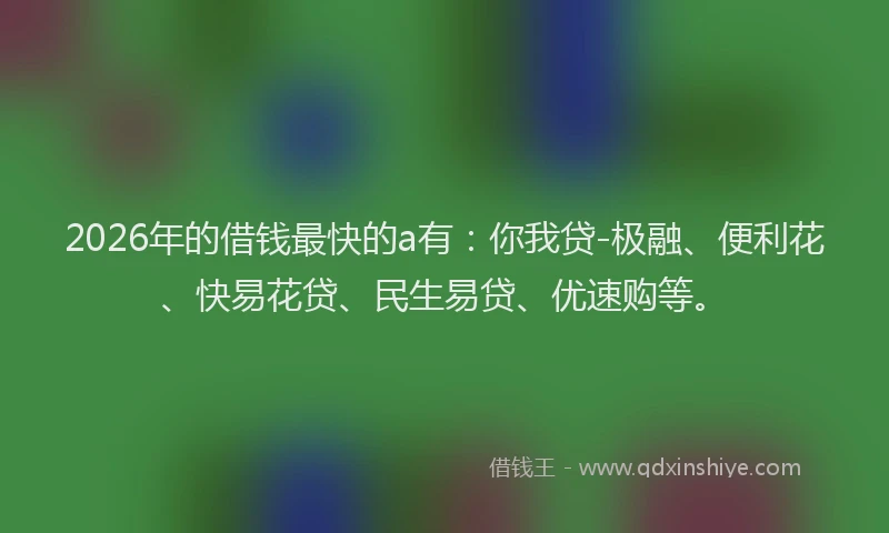 2026年的借钱最快的a有：你我贷-极融、便利花、快易花贷、民生易贷、优速购等。
