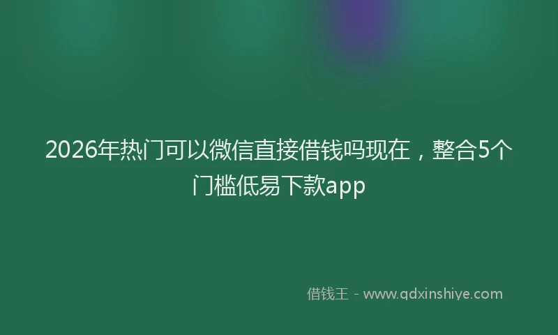 2026年热门可以微信直接借钱吗现在，整合5个门槛低易下款app