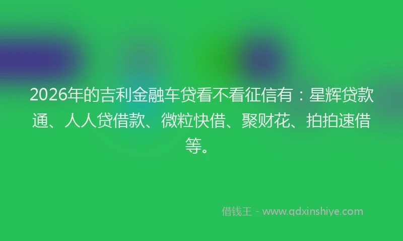 2026年的吉利金融车贷看不看征信有：星辉贷款通、人人贷借款、微粒快借、聚财花、拍拍速借等。