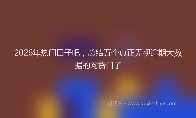 2026年热门口子吧，总结五个真正无视逾期大数据的网贷口子
