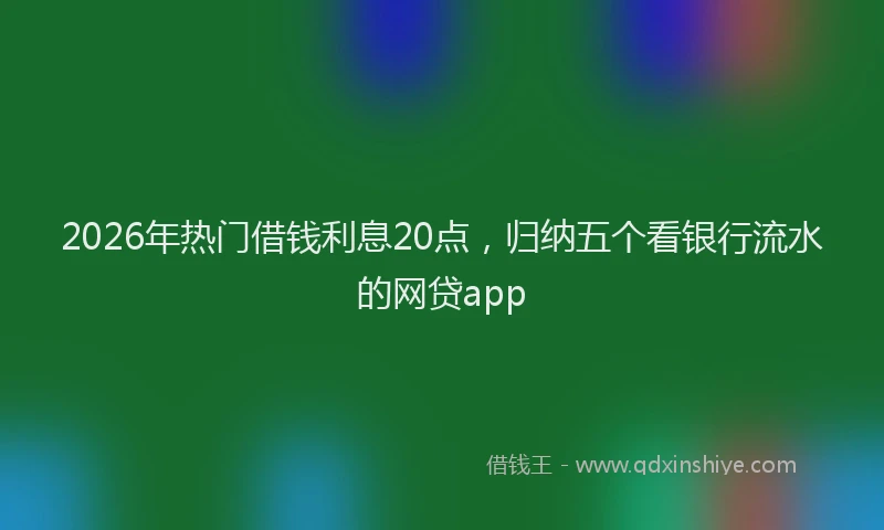 2026年热门借钱利息20点，归纳五个看银行流水的网贷app