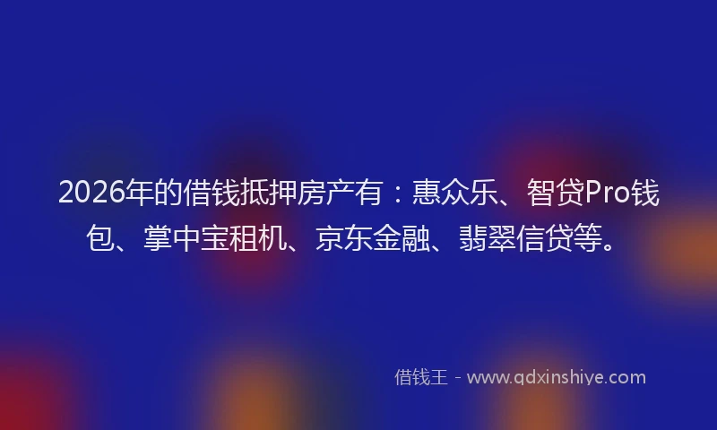 2026年的借钱抵押房产有：惠众乐、智贷Pro钱包、掌中宝租机、京东金融、翡翠信贷等。