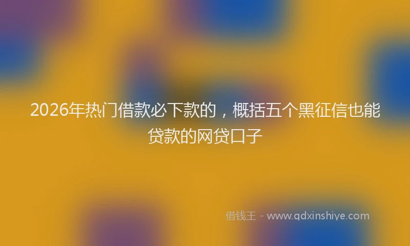 2026年热门借款必下款的，概括五个黑征信也能贷款的网贷口子