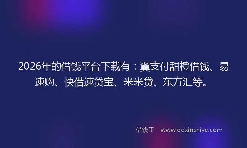 2026年的借钱平台下载有：翼支付甜橙借钱、易速购、快借速贷宝、米米贷、东方汇等。