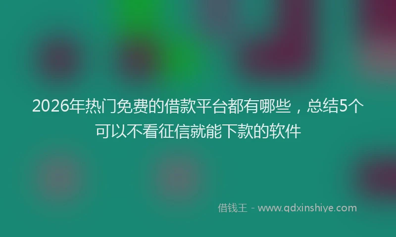 2026年热门免费的借款平台都有哪些，总结5个可以不看征信就能下款的软件