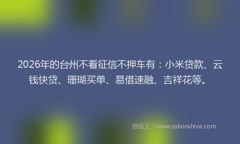 2026年的台州不看征信不押车有：小米贷款、云钱快贷、珊瑚买单、易借速融、吉祥花等。