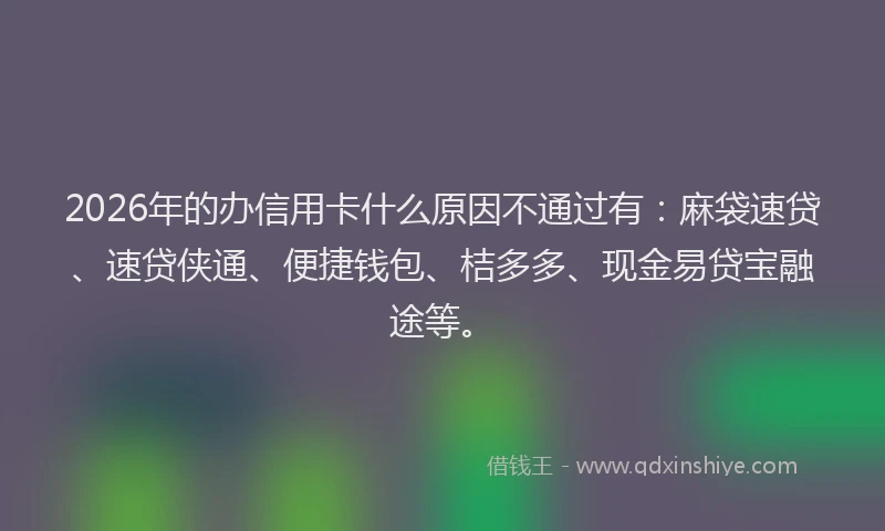 2026年的办信用卡什么原因不通过有：麻袋速贷、速贷侠通、便捷钱包、桔多多、现金易贷宝融途等。