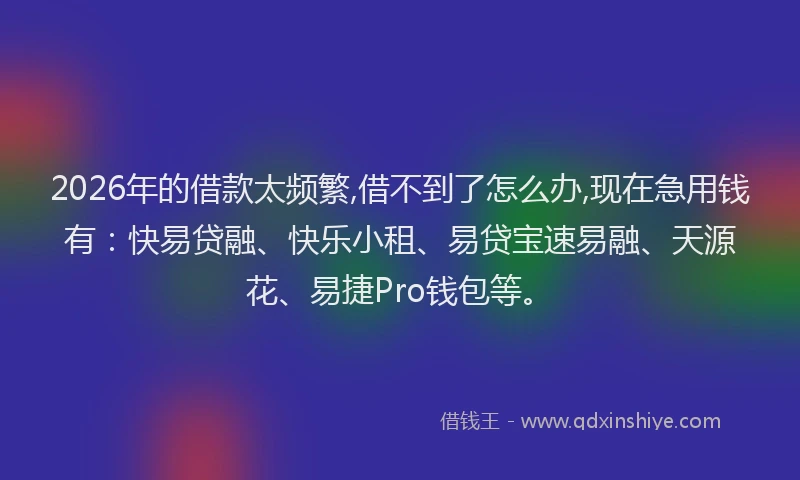 2026年的借款太频繁,借不到了怎么办,现在急用钱有：快易贷融、快乐小租、易贷宝速易融、天源花、易捷Pro钱包等。