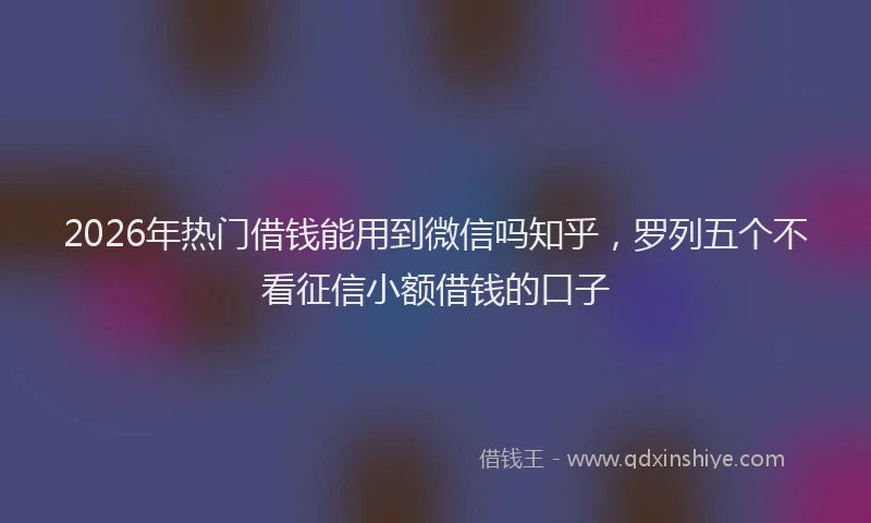 2026年热门借钱能用到微信吗知乎，罗列五个不看征信小额借钱的口子
