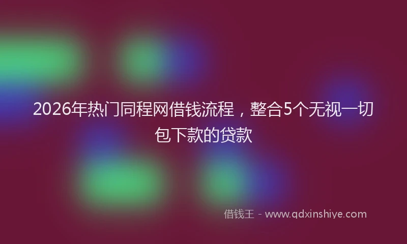 2026年热门同程网借钱流程，整合5个无视一切包下款的贷款