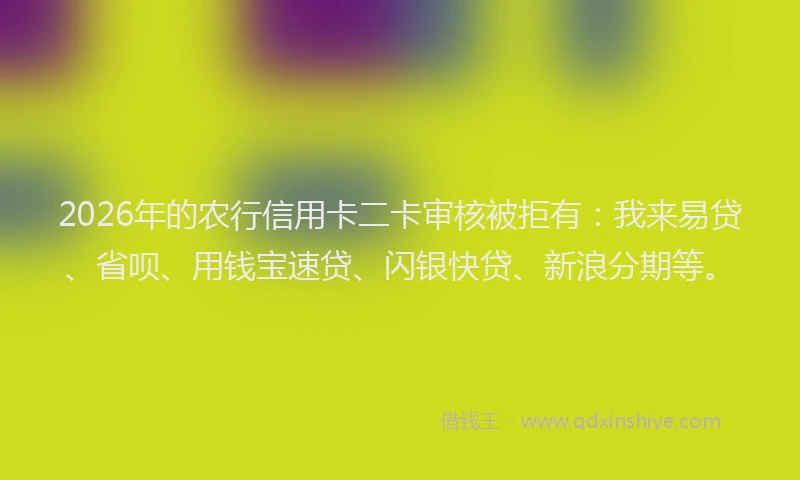 2026年的农行信用卡二卡审核被拒有：我来易贷、省呗、用钱宝速贷、闪银快贷、新浪分期等。