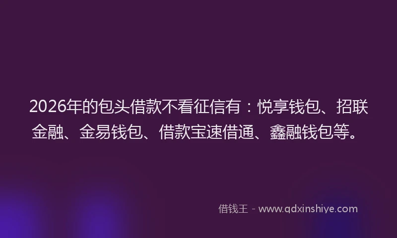 2026年的包头借款不看征信有：悦享钱包、招联金融、金易钱包、借款宝速借通、鑫融钱包等。
