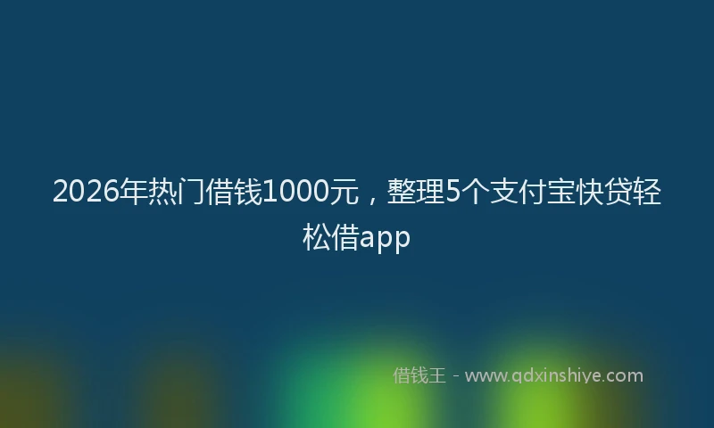2026年热门借钱1000元，整理5个支付宝快贷轻松借app