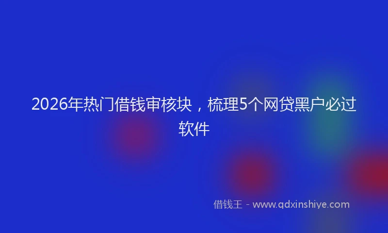 2026年热门借钱审核块，梳理5个网贷黑户必过软件